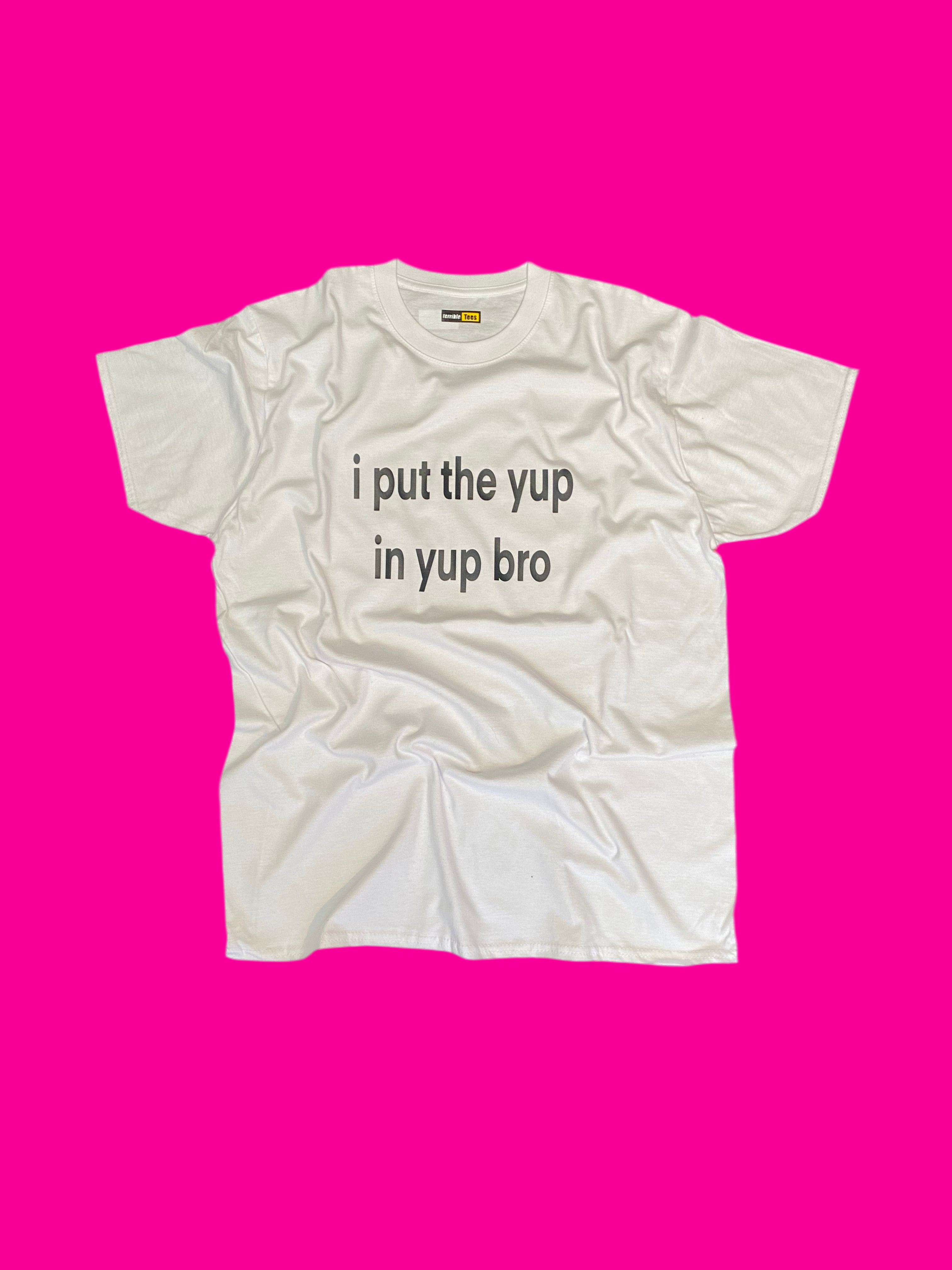 i put the yup in yup bro