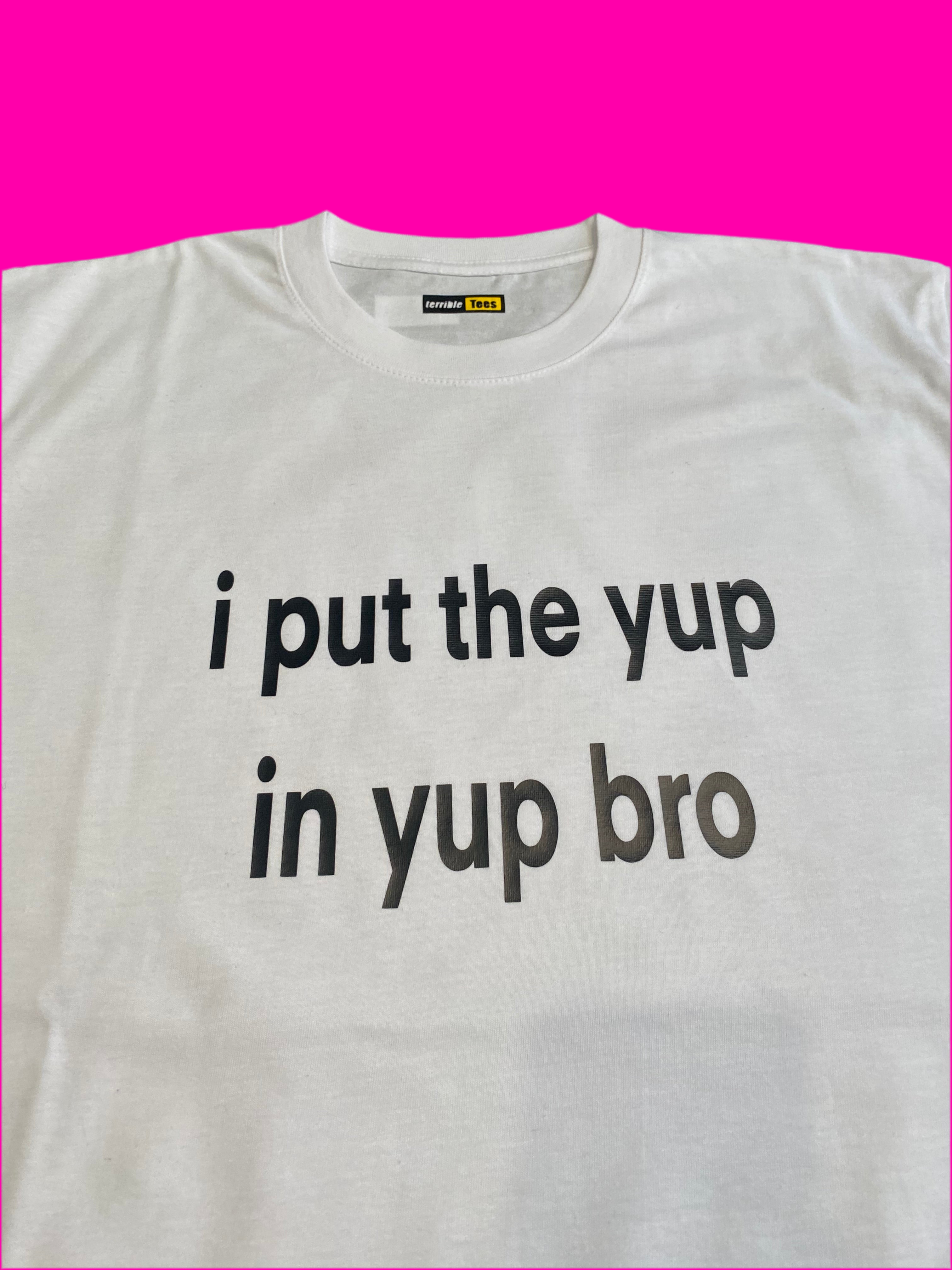 i put the yup in yup bro